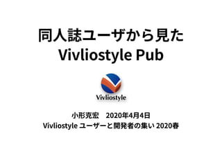 同⼈誌ユーザから⾒た
Vivliostyle Pub
⼩形克宏 2020年4⽉4⽇
Vivliostyle ユーザーと開発者の集い 2020春
 