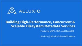 Building High-Performance, Concurrent &
Scalable Filesystem Metadata Services
Bin Fan @ Alluxio Online Office Hour
Featuring gRPC, Raft, and RocksDB
 