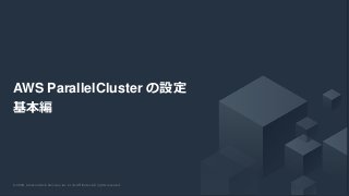 © 2020, Amazon Web Services, Inc. or its Affiliates. All rights reserved.© 2020, Amazon Web Services, Inc. or its Affiliates. All rights reserved.
AWS ParallelCluster の設定
基本編
 