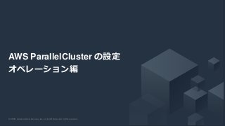 © 2020, Amazon Web Services, Inc. or its Affiliates. All rights reserved.© 2020, Amazon Web Services, Inc. or its Affiliates. All rights reserved.
AWS ParallelCluster の設定
オペレーション編
 
