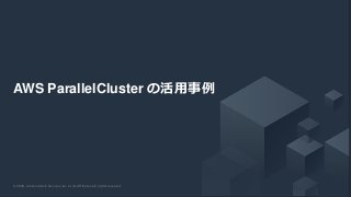 © 2020, Amazon Web Services, Inc. or its Affiliates. All rights reserved.© 2020, Amazon Web Services, Inc. or its Affiliates. All rights reserved.
AWS ParallelCluster の活用事例
 