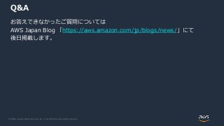 © 2020, Amazon Web Services, Inc. or its Affiliates. All rights reserved.
Q&A
お答えできなかったご質問については
AWS Japan Blog 「https://aws.amazon.com/jp/blogs/news/」にて
後日掲載します。
 