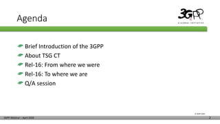 © 3GPP 2020
3GPP Webinar – April 2020 2
Agenda
Brief Introduction of the 3GPP
About TSG CT
Rel-16: From where we were
Rel-16: To where we are
Q/A session
 