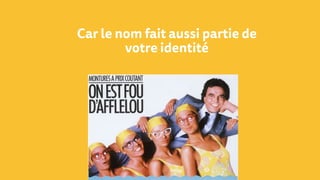 Car le nom fait aussi partie de
votre identité
 