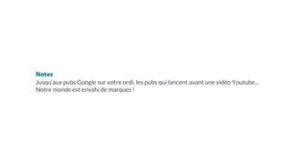 Notes
Jusqu’aux pubs Google sur votre ordi, les pubs qui lancent avant une vidéo Youtube...
Notre monde est envahi de marques !
 