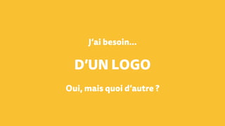 J’ai besoin…
D’UN LOGO
Oui, mais quoi d’autre ?
 