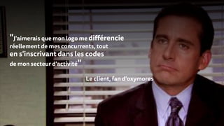 "J'aimerais que mon logo me différencie
réellement de mes concurrents, tout
en s'inscrivant dans les codes
de mon secteur d'activité"
Le client, fan d'oxymores
 