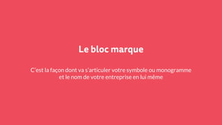 Le bloc marque
C’est la façon dont va s’articuler votre symbole ou monogramme
et le nom de votre entreprise en lui même
 