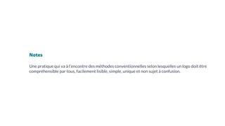 Notes
Une pratique qui va à l’encontre des méthodes conventionnelles selon lesquelles un logo doit être
compréhensible par tous, facilement lisible, simple, unique et non sujet à confusion.
 