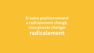 Si votre positionnement
a radicalement changé,
vous pouvez changer
radicalement
 