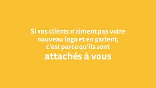 Si vos clients n'aiment pas votre
nouveau logo et en parlent,
c'est parce qu’ils sont
attachés à vous
 