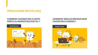 PROCHAINS PETITS-DEJ
Jeudi 28 mai Jeudi 11 juin
COMMENT GAGNER DES CLIENTS
GRÂCE AU MARKETING DIGITAL ?
COMMENT (MIEUX) RÉDIGER MON
CAHIER DES CHARGES ?
 