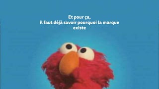 Et pour ça,
il faut déjà savoir pourquoi la marque
existe
 