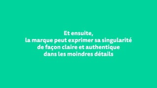 Et ensuite,
la marque peut exprimer sa singularité
de façon claire et authentique
dans les moindres détails
 
