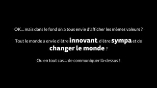 OK… mais dans le fond on a tous envie d'afficher les mêmes valeurs ?
Tout le monde a envie d'être innovant, d'être sympaet de
changer le monde ?
Ou en tout cas… de communiquer là-dessus !
 