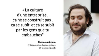 « La culture
d’une entreprise ,
ça ne se construit pas ,
ça se subit, et ça se subit
par les gens que tu
embauches"
Oussama Ammar
Entrepreneur, business angel
et fataliste positif
 
