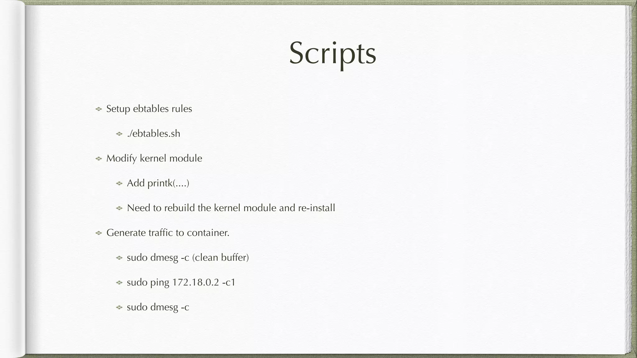 Scripts
Setup ebtables rules
./ebtables.sh
Modify kernel module
Add printk(....)
Need to rebuild the kernel module and re-install
Generate trafﬁc to container.
sudo dmesg -c (clean buffer)
sudo ping 172.18.0.2 -c1
sudo dmesg -c
 