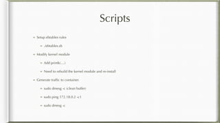 Scripts
Setup ebtables rules
./ebtables.sh
Modify kernel module
Add printk(....)
Need to rebuild the kernel module and re-install
Generate trafﬁc to container.
sudo dmesg -c (clean buffer)
sudo ping 172.18.0.2 -c1
sudo dmesg -c
 