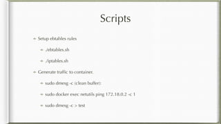 Scripts
Setup ebtables rules
./ebtables.sh
./iptables.sh
Generate trafﬁc to container.
sudo dmesg -c (clean buffer):
sudo docker exec netutils ping 172.18.0.2 -c 1
sudo dmesg -c > test
 