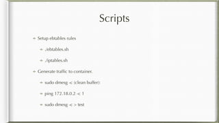 Scripts
Setup ebtables rules
./ebtables.sh
./iptables.sh
Generate trafﬁc to container.
sudo dmesg -c (clean buffer):
ping 172.18.0.2 -c 1
sudo dmesg -c > test
 