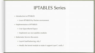 IPTABLES Series
Introduction to IPTABLES
Learn IPTABLES by Docker environment.
Implementation of IPTABLES
User Space/Kernel Space
Implement our own iptables modules
Kubernetes Service discussion
Layer4 load-balancing, why ?
Modify the kernel module to make it support Layer7, really ?
 