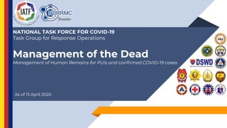 NATIONAL TASK FORCE FOR COVID-19
Task Group for Response Operations
Management of the Dead
Management of Human Remains for PUIs and confirmed COVID-19 cases
As of 13 April 2020
 