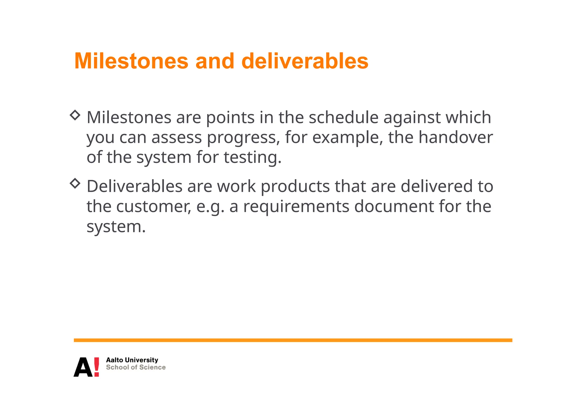 Milestones and deliverables
 Milestones are points in the schedule against which
you can assess progress, for example, the handover
of the system for testing.
 Deliverables are work products that are delivered to
the customer, e.g. a requirements document for the
system.
 