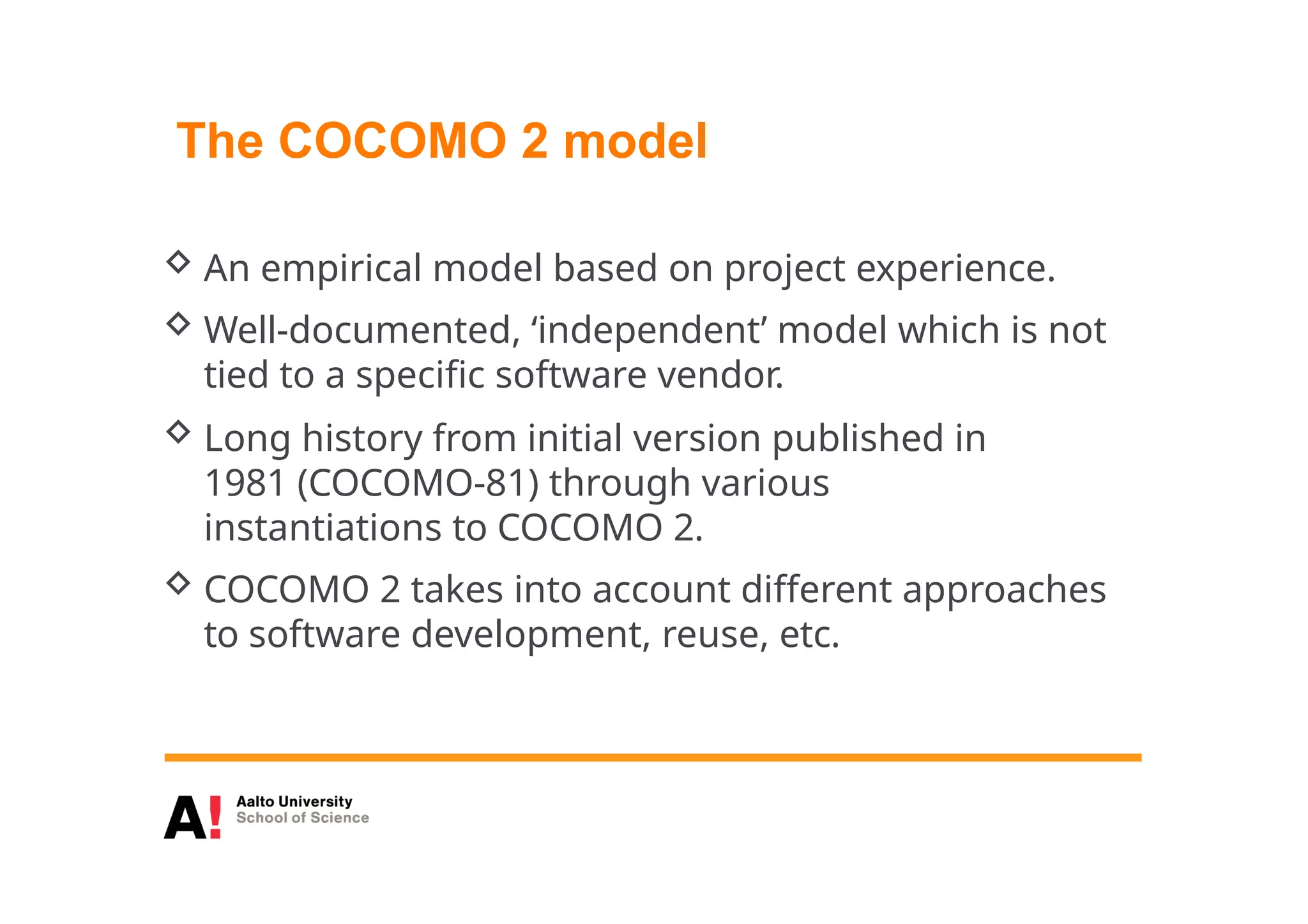 The COCOMO 2 model
 An empirical model based on project experience.
 Well-documented, ‘independent’ model which is not
tied to a specific software vendor.
 Long history from initial version published in
1981 (COCOMO-81) through various
instantiations to COCOMO 2.
 COCOMO 2 takes into account different approaches
to software development, reuse, etc.
 
