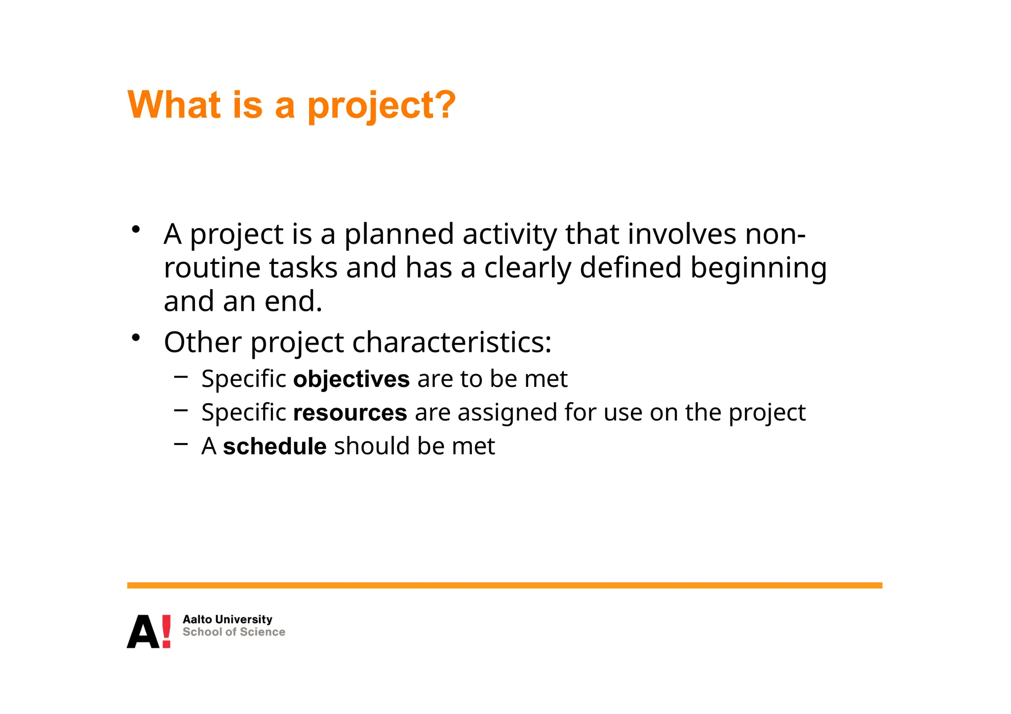 What is a project?
• A project is a planned activity that involves non-
routine tasks and has a clearly defined beginning
and an end.
• Other project characteristics:
– Specific objectives are to be met
– Specific resources are assigned for use on the project
– A schedule should be met
 