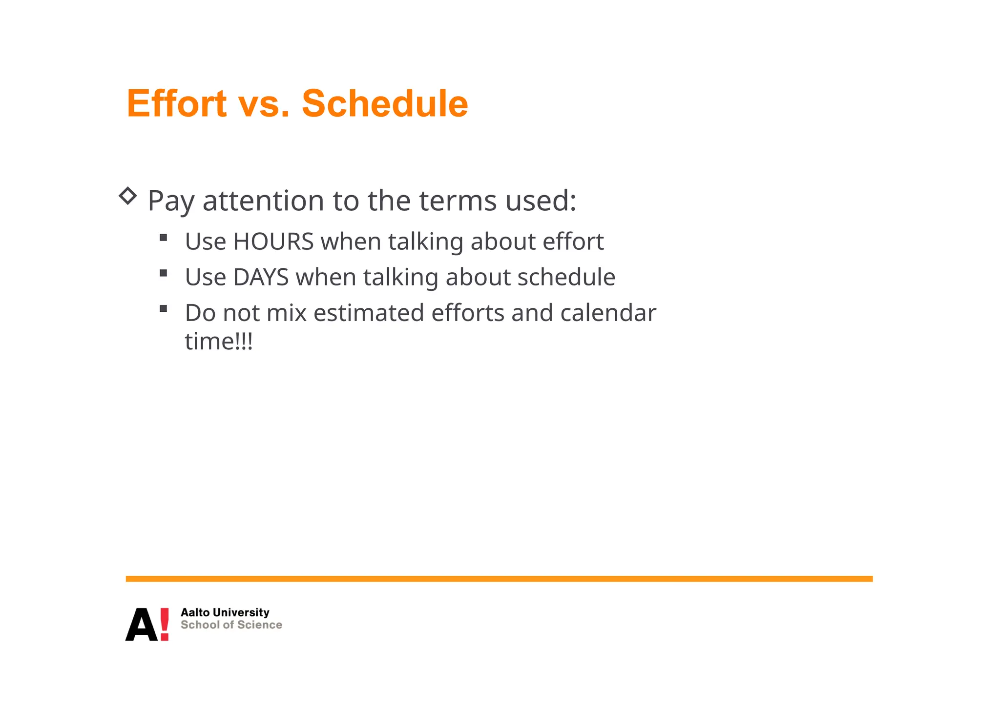 Effort vs. Schedule
 Pay attention to the terms used:
 Use HOURS when talking about effort
 Use DAYS when talking about schedule
 Do not mix estimated efforts and calendar
time!!!
 