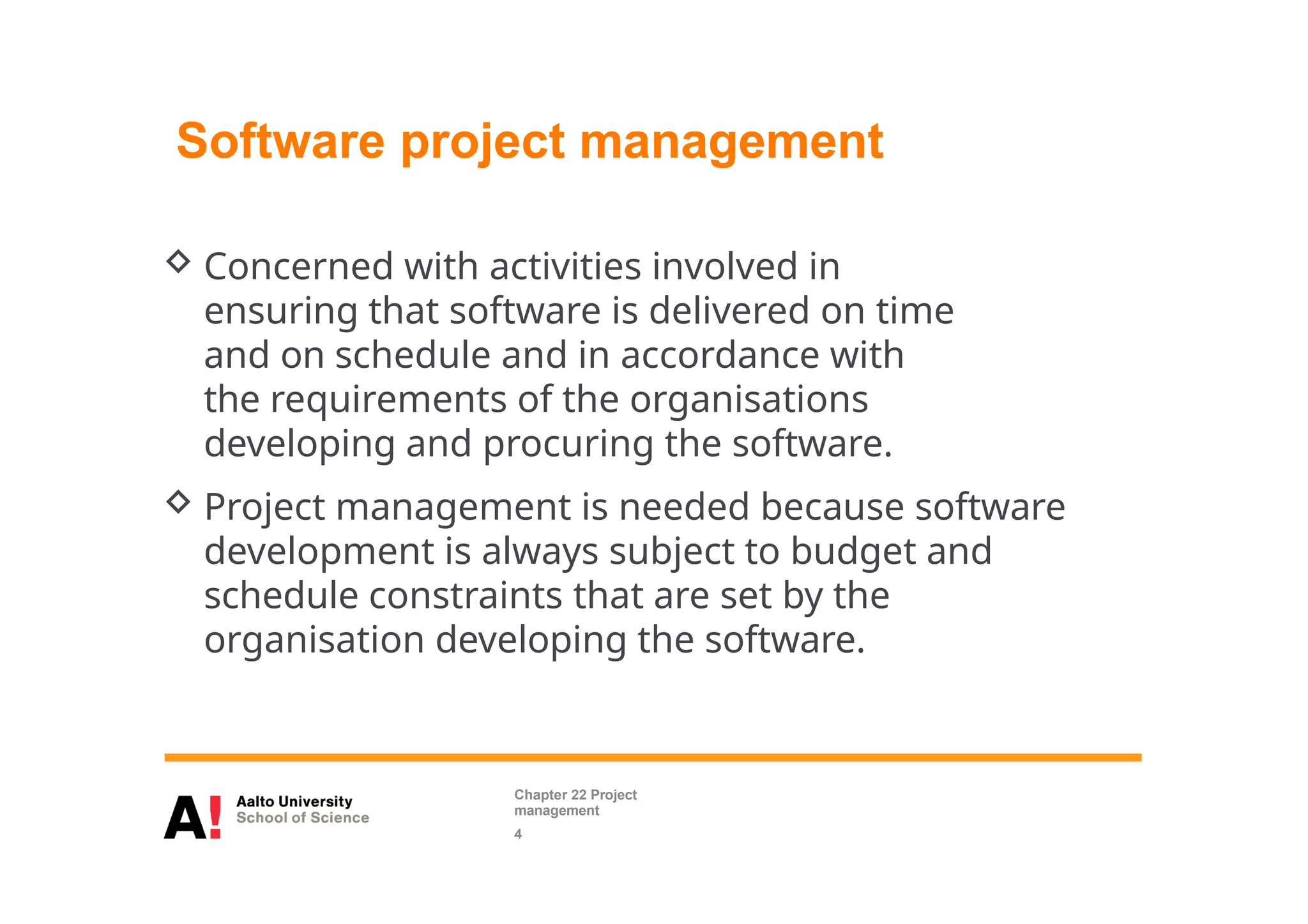  Concerned with activities involved in
ensuring that software is delivered on time
and on schedule and in accordance with
the requirements of the organisations
developing and procuring the software.
 Project management is needed because software
development is always subject to budget and
schedule constraints that are set by the
organisation developing the software.
Software project management
Chapter 22 Project
management
4
 