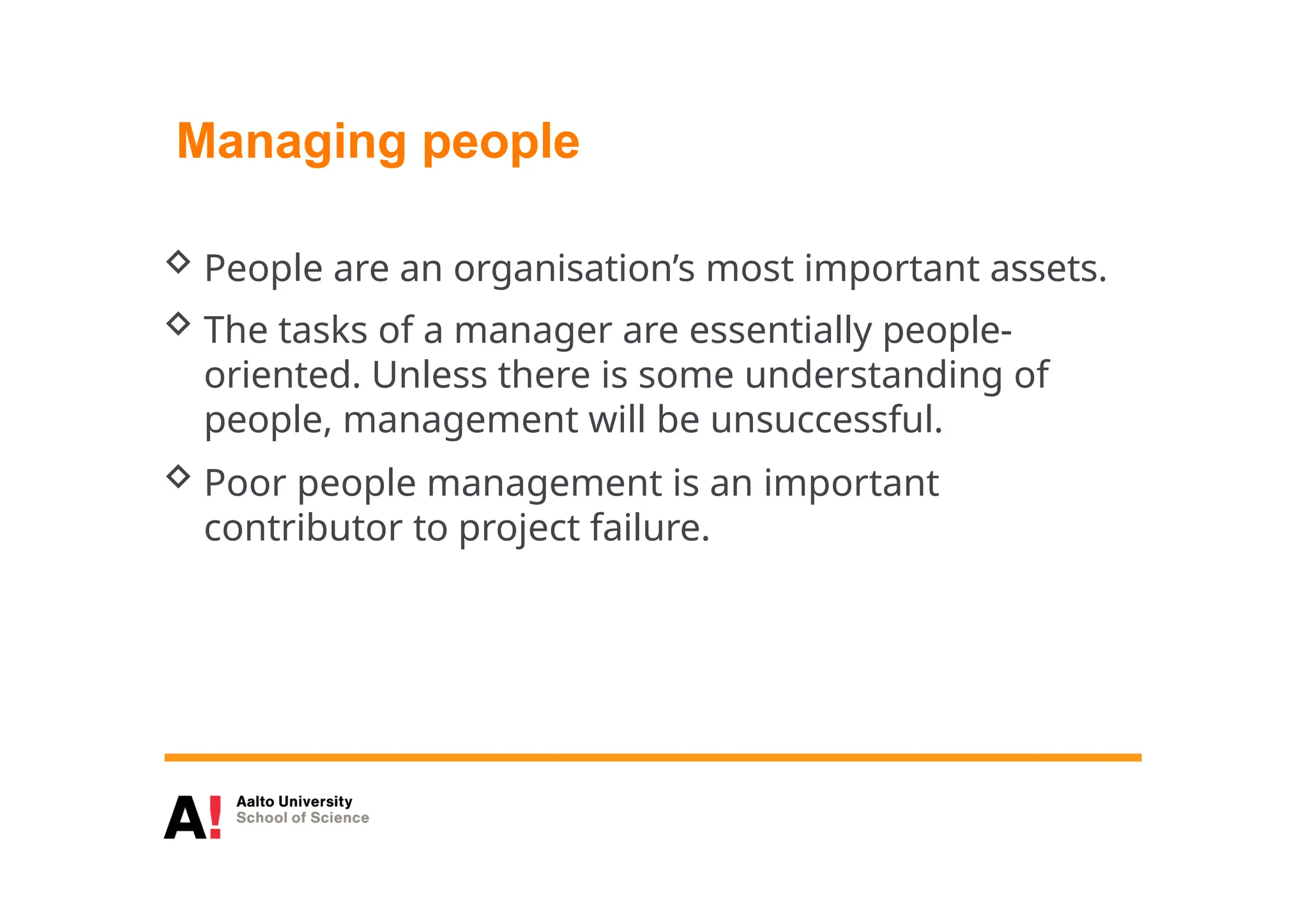 Managing people
 People are an organisation’s most important assets.
 The tasks of a manager are essentially people-
oriented. Unless there is some understanding of
people, management will be unsuccessful.
 Poor people management is an important
contributor to project failure.
 