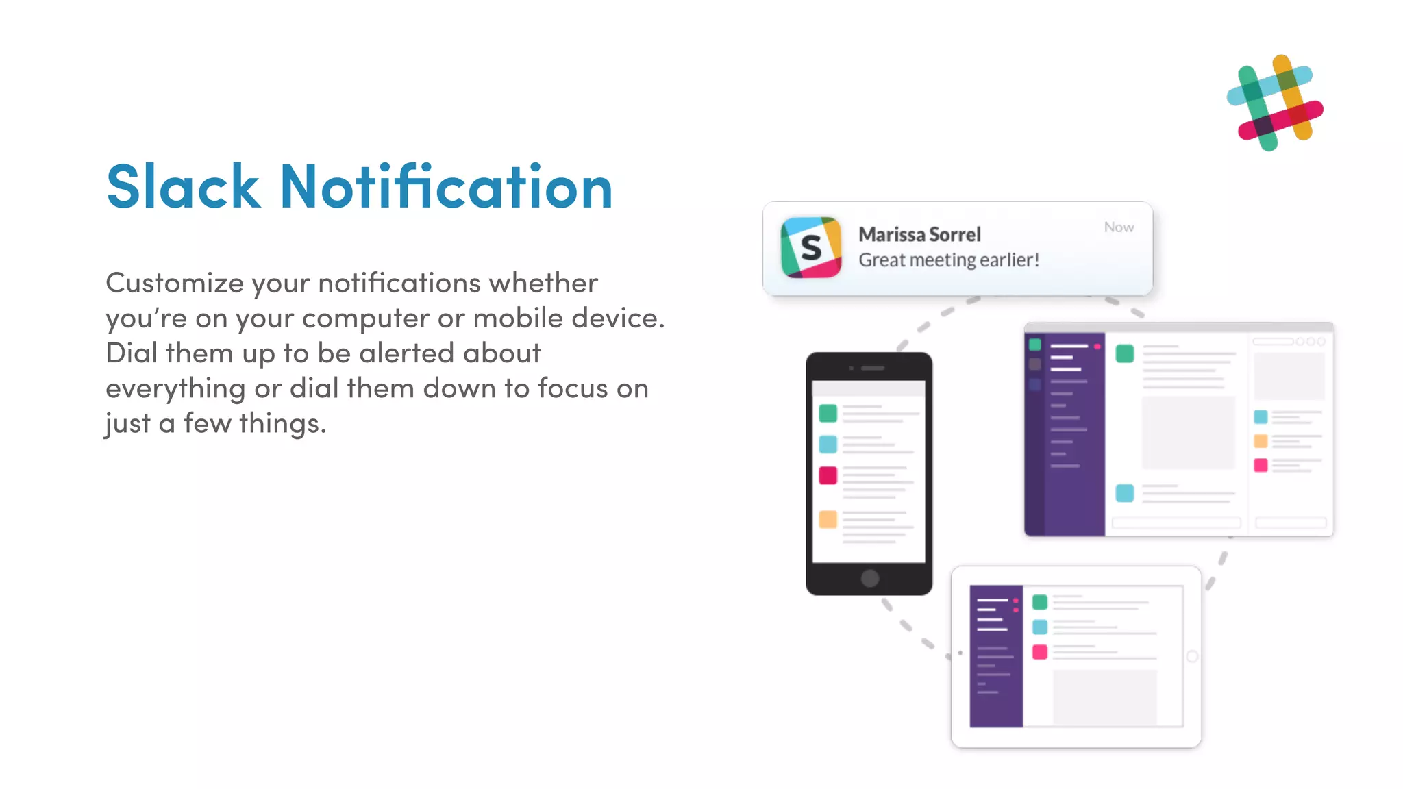 Slack Notiﬁcation
Customize your notiﬁcations whether
you’re on your computer or mobile device.
Dial them up to be alerted about
everything or dial them down to focus on
just a few things.
 