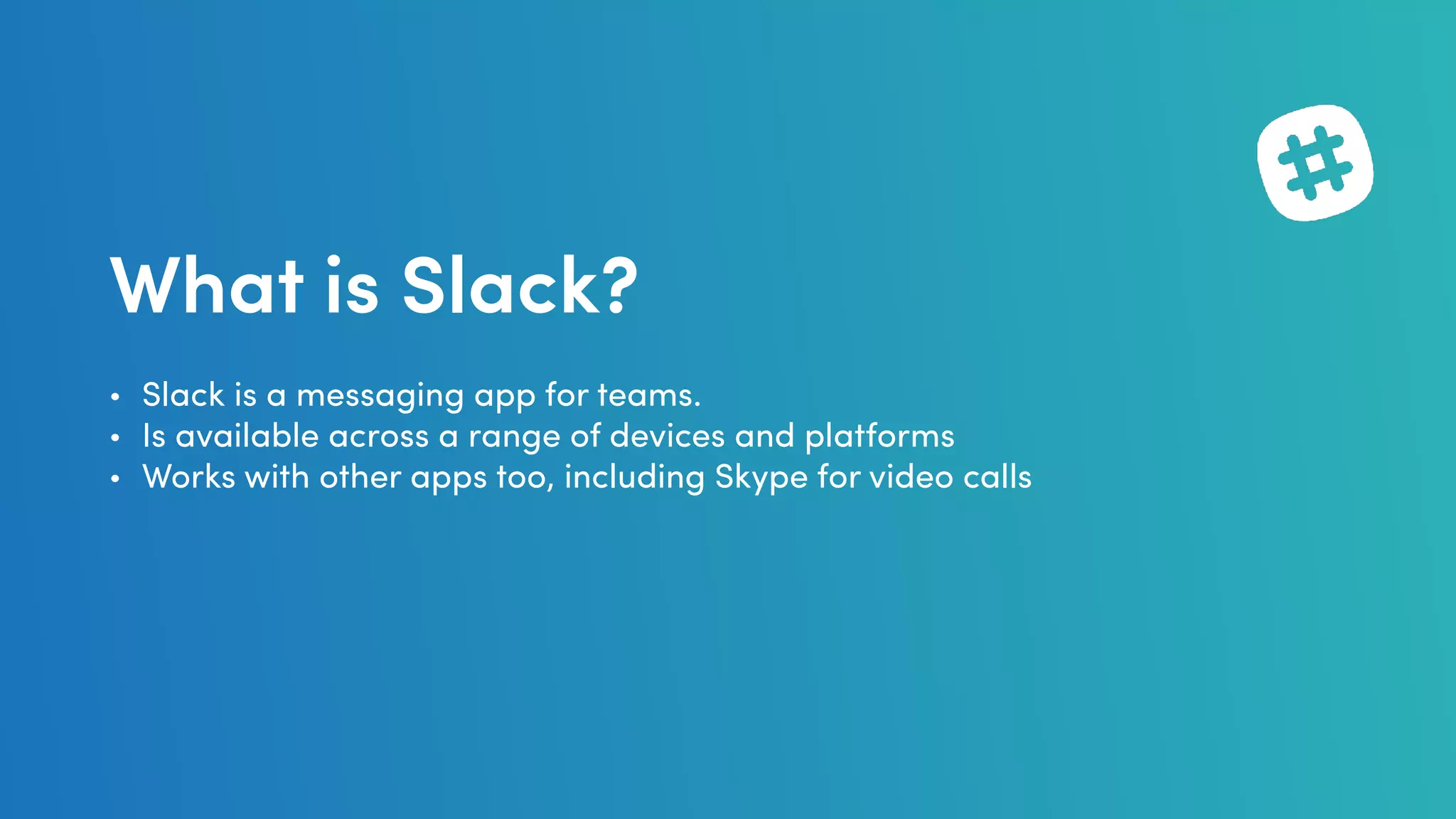 What is Slack?
• Slack is a messaging app for teams.
• Is available across a range of devices and platforms
• Works with other apps too, including Skype for video calls
 
