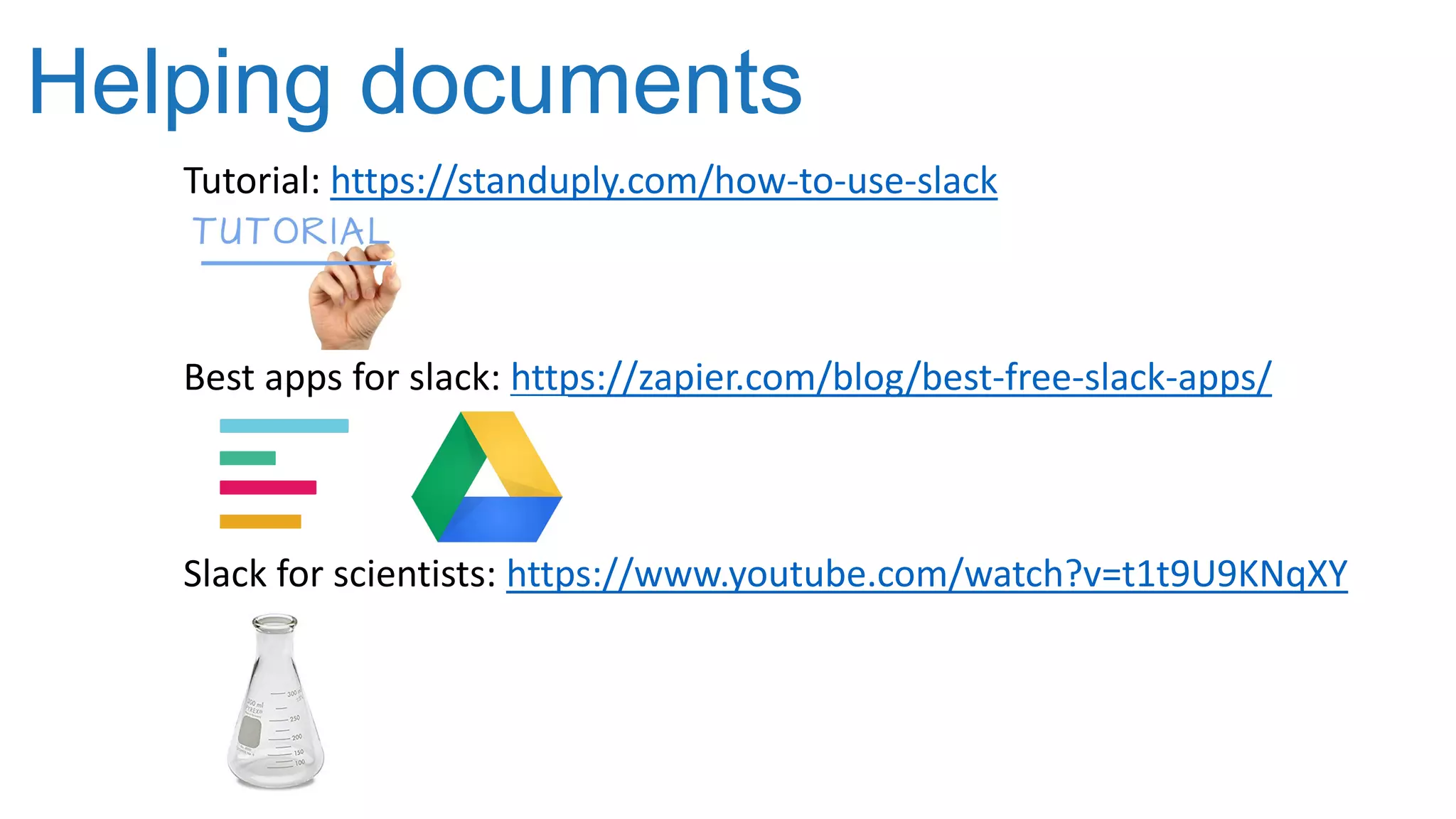 Helping documents
Tutorial: https://standuply.com/how-to-use-slack
Best apps for slack: https://zapier.com/blog/best-free-slack-apps/
Slack for scientists: https://www.youtube.com/watch?v=t1t9U9KNqXY
 