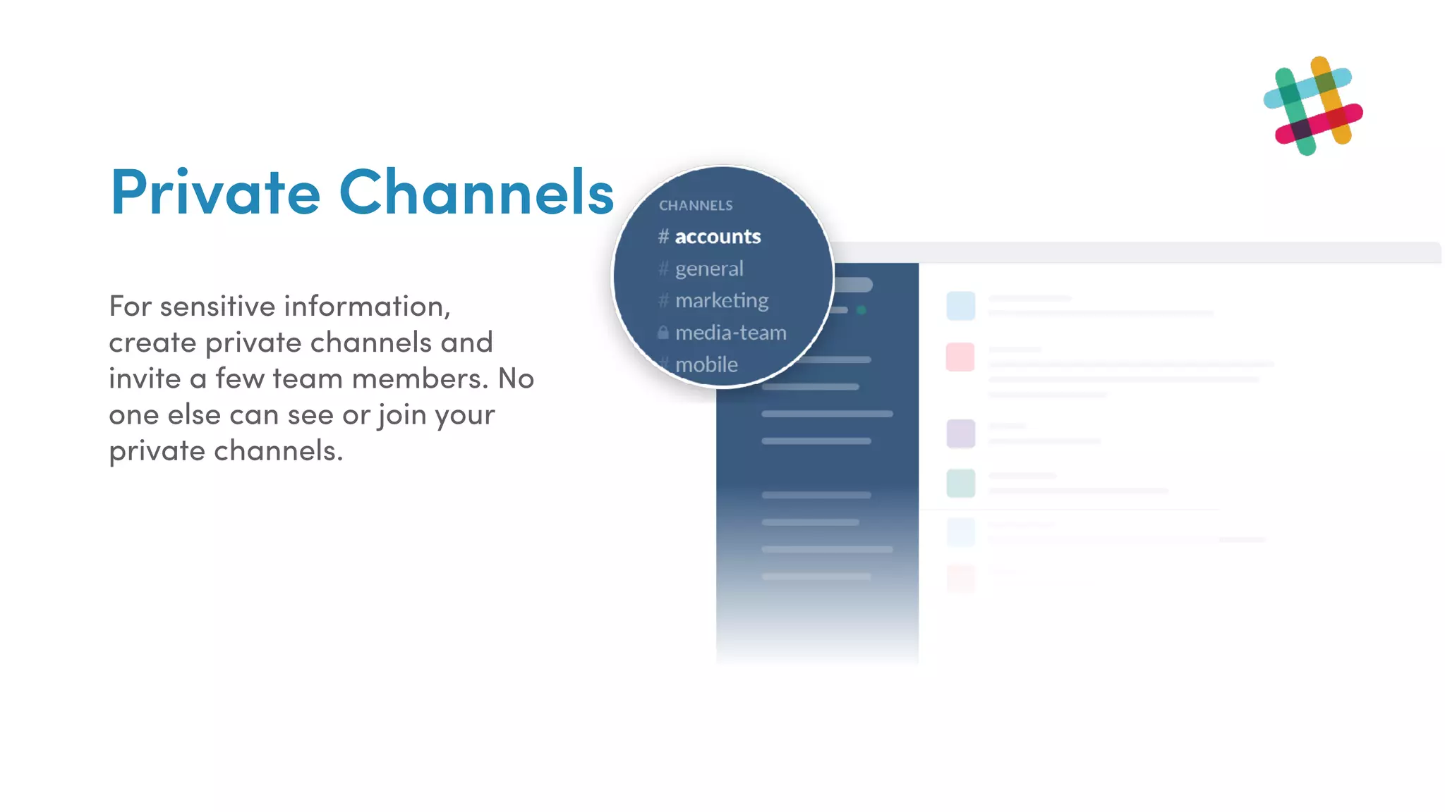 Private Channels
For sensitive information,
create private channels and
invite a few team members. No
one else can see or join your
private channels.
 