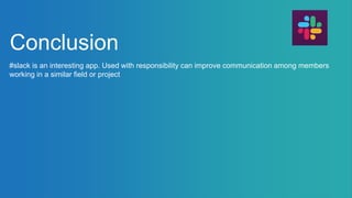 Conclusion
#slack is an interesting app. Used with responsibility can improve communication among members
working in a similar field or project
 