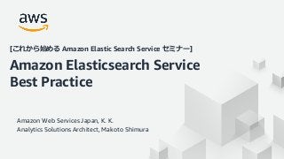 © 2020, Amazon Web Services, Inc. or its Affiliates. All rights reserved. Amazon Confidential and Trademark
Amazon Web Services Japan, K. K.
Analytics Solutions Architect, Makoto Shimura
[これから始める Amazon Elastic Search Service セミナー]
Amazon Elasticsearch Service
Best Practice
 