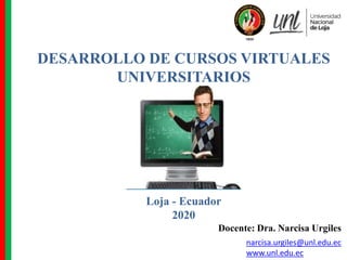 DESARROLLO DE CURSOS VIRTUALES
UNIVERSITARIOS
narcisa.urgiles@unl.edu.ec
www.unl.edu.ec
Docente: Dra. Narcisa Urgiles
Loja - Ecuador
2020
 