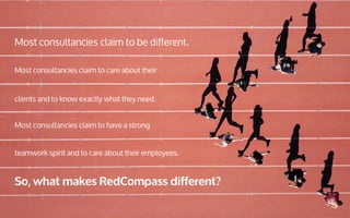 © Copyright RedCompass 2020 [CONFIDENTIAL]
7
Most consultancies claim to be different.
So, what makes RedCompass different?
Most consultancies claim to have a strong
teamwork spirit and to care about their employees.
Most consultancies claim to care about their
clients and to know exactly what they need.
 