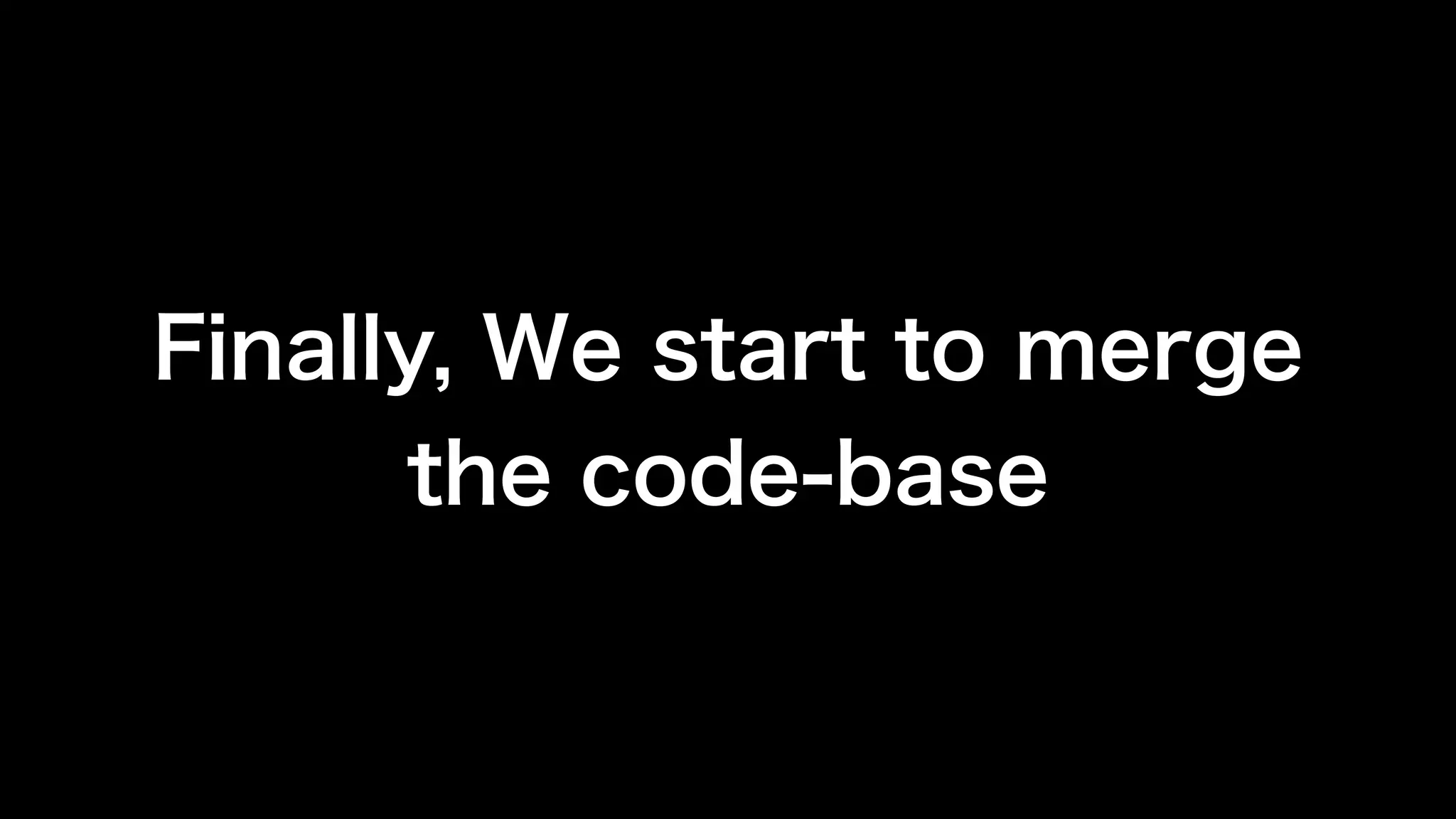 Finally, We start to merge
the code-base
 