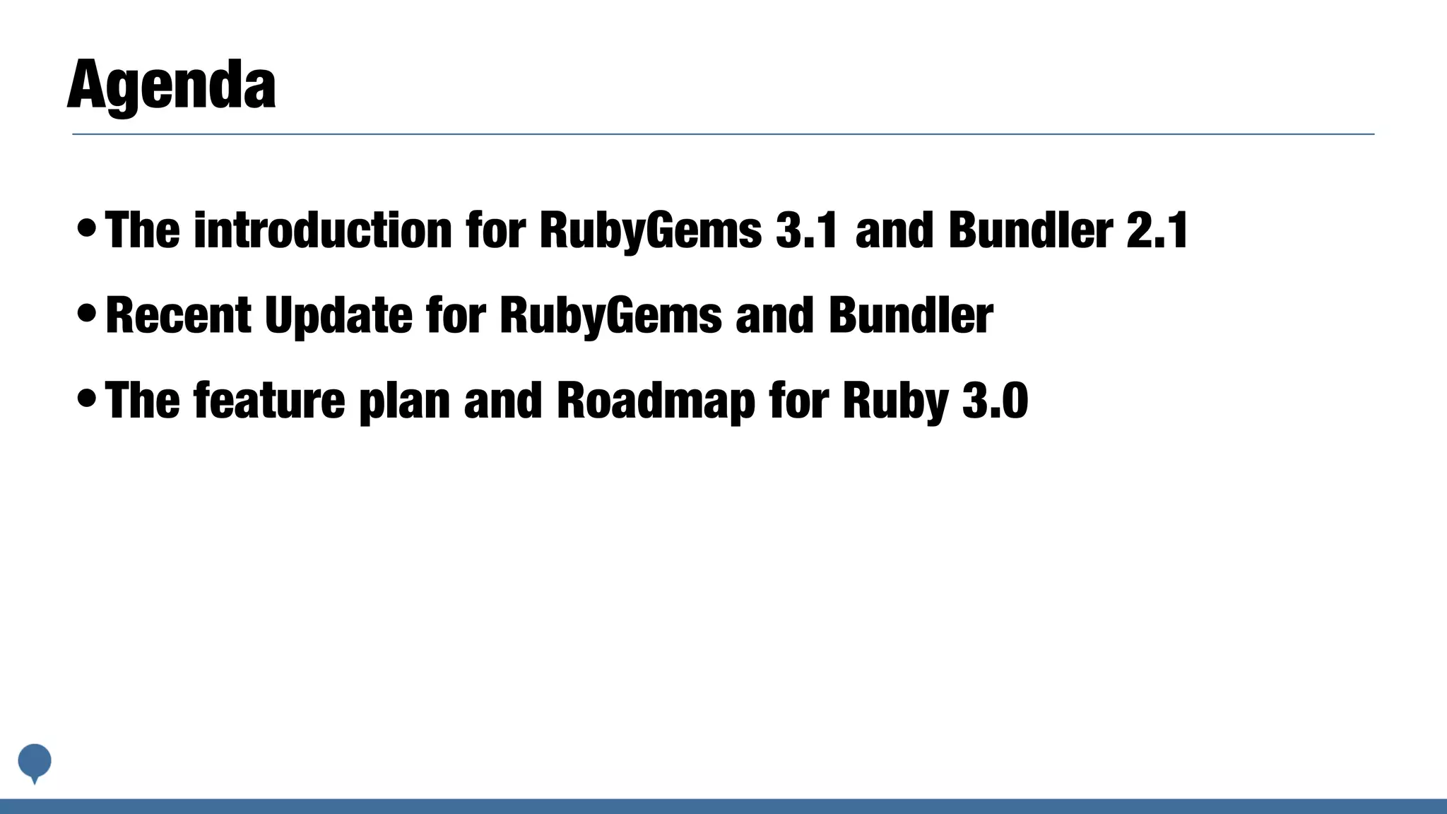 Agenda
•The introduction for RubyGems 3.1 and Bundler 2.1
•Recent Update for RubyGems and Bundler
•The feature plan and Roadmap for Ruby 3.0
 