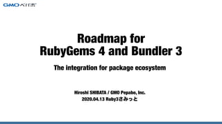 The integration for package ecosystem
Hiroshi SHIBATA / GMO Pepabo, Inc.
2020.04.13 Ruby3さみっと
Roadmap for
RubyGems 4 and Bundler 3
 