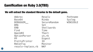 Gamiﬁcation on Ruby 3.0(TBD)
We will extract the standard libraries to the default gems.
Abbrev
Base64
DEBUGGER__
DRb
ERB
...