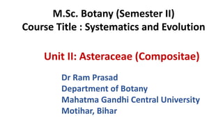 Dr Ram Prasad
Department of Botany
Mahatma Gandhi Central University
Motihar, Bihar
M.Sc. Botany (Semester II)
Course Title : Systematics and Evolution
Unit II: Asteraceae (Compositae)
 
