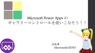 Microsoft Power Apps の
ギャラリーコントロールを使いこなそう！！
コルネ
@koruneko32767
 