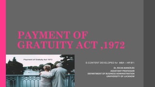 PAYMENT OF
GRATUITY ACT ,1972
E-CONTENT DEVELOPED for MBA – HR BY:
Dr. RICHA BANERJEE
ASSISTANT PROFESSOR
DEPARTMENT OF BUSINESS ADMINISTRATION
UNIVVERSITY OF LUCKNOW
 