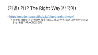(개발) PHP The Right Way(한국어)
• https://modernpug.github.io/php-the-right-way/
• PHP를 사용할 경우 따르면 좋을(이라고 쓰고 “안 따르면 고생하는”이라고
읽는) BEST PRACTICE 정리
 