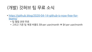 (개발) 깃허브 팀 무료 소식
• https://github.blog/2020-04-14-github-is-now-free-for-
teams/
• 팀 협업 관련 무료
• 그리고 기존 팀 계정 비용도 $9 per user/month → $4 per user/month
 