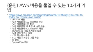 (운영) AWS 비용을 줄일 수 있는 10가지 기
법
• https://aws.amazon.com/ko/blogs/korea/10-things-you-can-do-
today-to-reduce-aws-costs/
• 프...